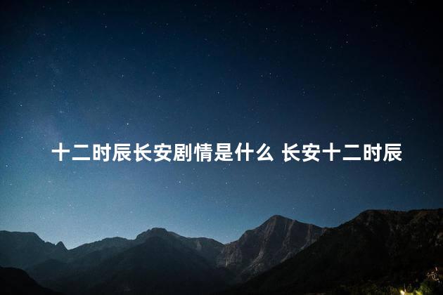 十二时辰长安剧情是什么 长安十二时辰分集介绍